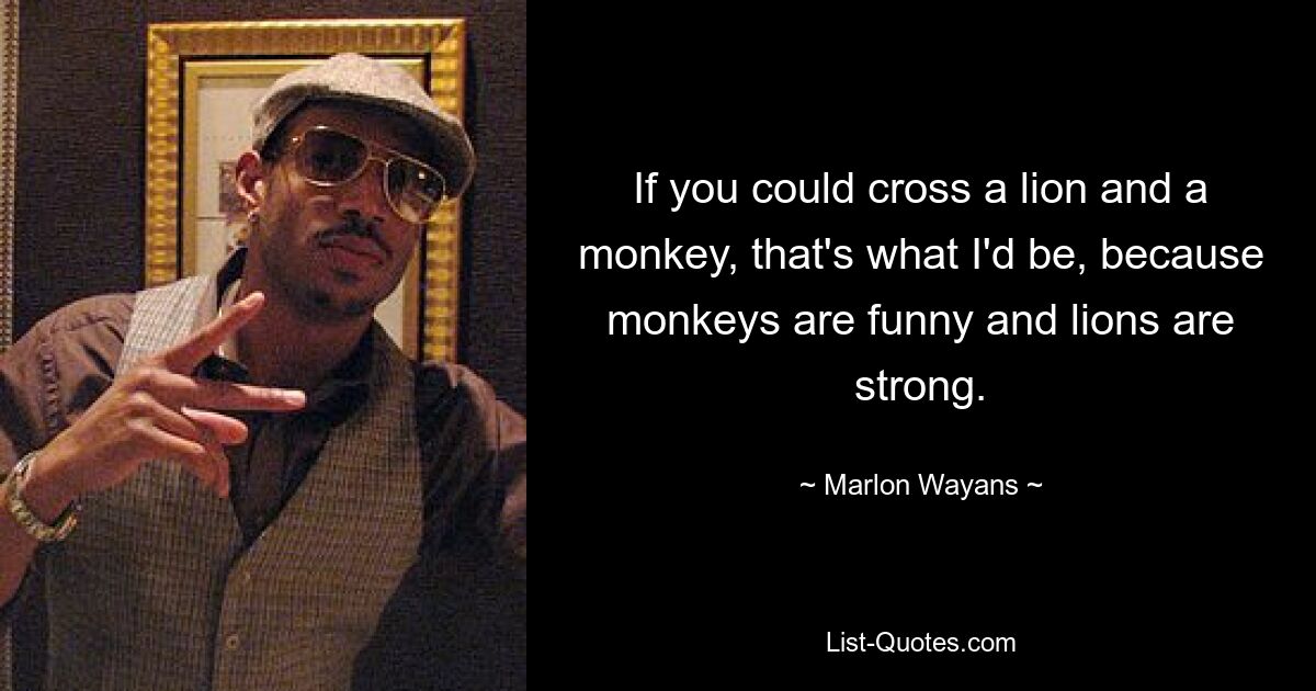 If you could cross a lion and a monkey, that's what I'd be, because monkeys are funny and lions are strong. — © Marlon Wayans