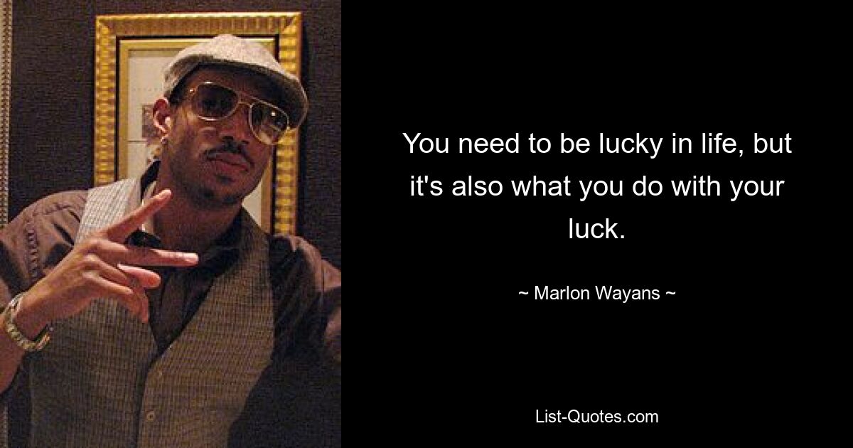 You need to be lucky in life, but it's also what you do with your luck. — © Marlon Wayans