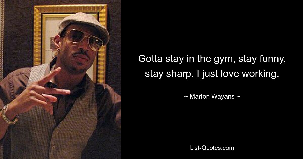 Gotta stay in the gym, stay funny, stay sharp. I just love working. — © Marlon Wayans