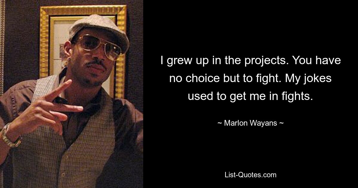 I grew up in the projects. You have no choice but to fight. My jokes used to get me in fights. — © Marlon Wayans