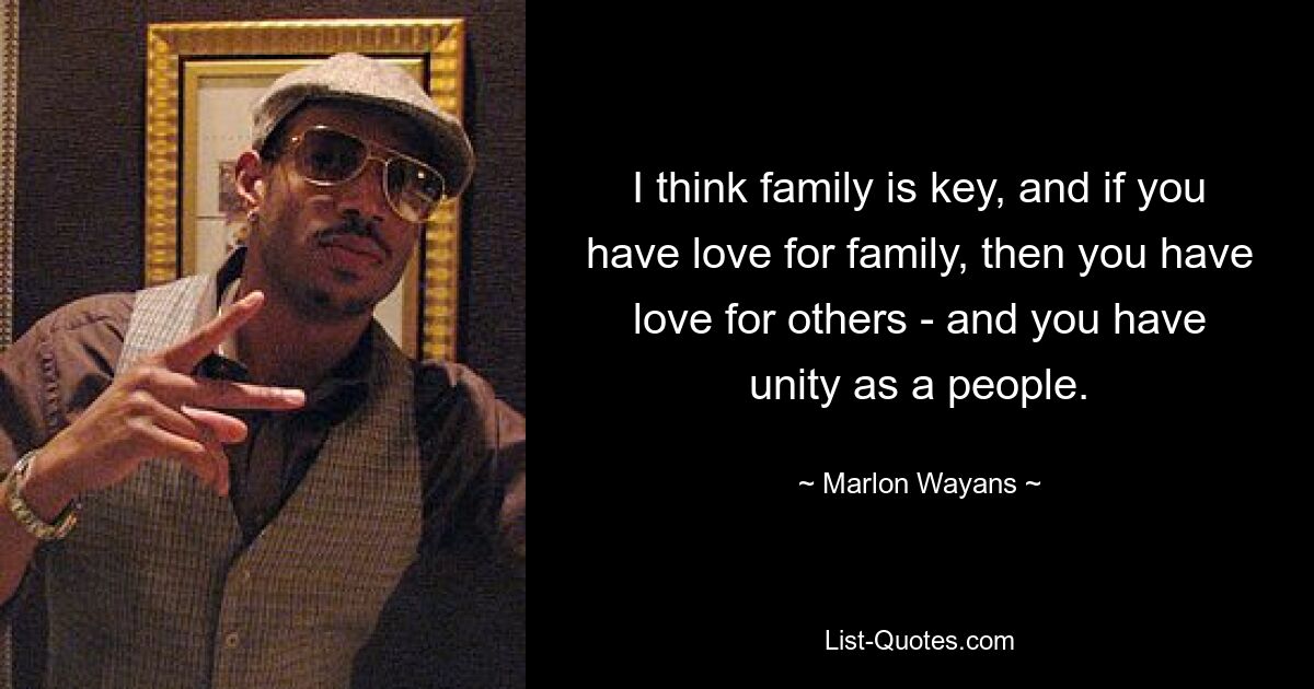 I think family is key, and if you have love for family, then you have love for others - and you have unity as a people. — © Marlon Wayans