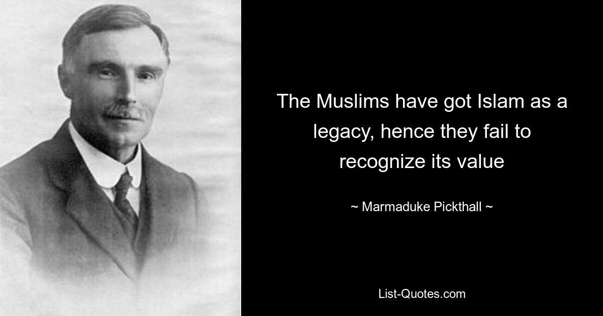 The Muslims have got Islam as a legacy, hence they fail to recognize its value — © Marmaduke Pickthall