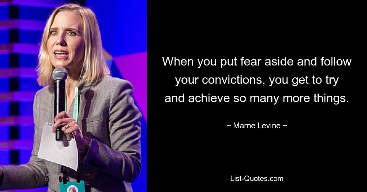 When you put fear aside and follow your convictions, you get to try and achieve so many more things. — © Marne Levine