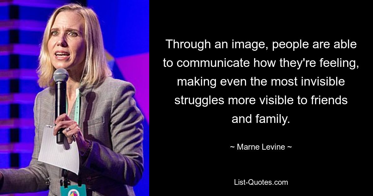 Through an image, people are able to communicate how they're feeling, making even the most invisible struggles more visible to friends and family. — © Marne Levine