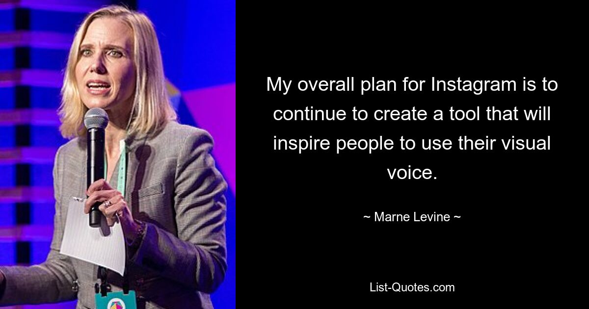 My overall plan for Instagram is to continue to create a tool that will inspire people to use their visual voice. — © Marne Levine