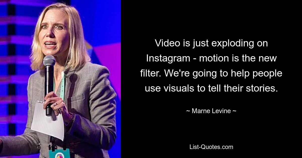 Video is just exploding on Instagram - motion is the new filter. We're going to help people use visuals to tell their stories. — © Marne Levine