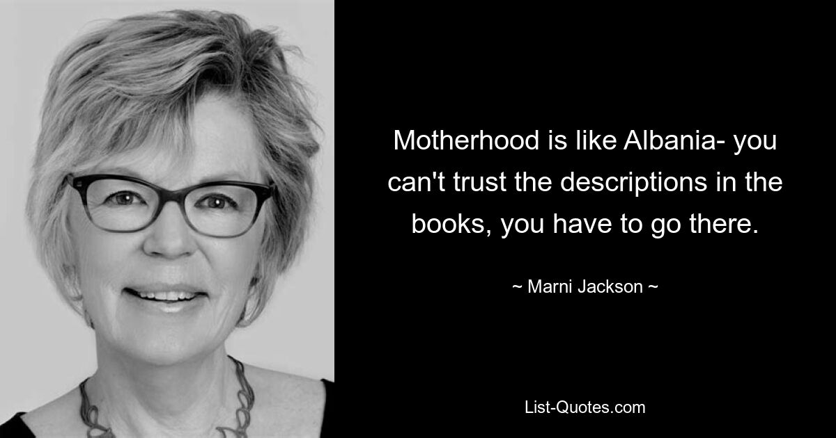 Motherhood is like Albania- you can't trust the descriptions in the books, you have to go there. — © Marni Jackson