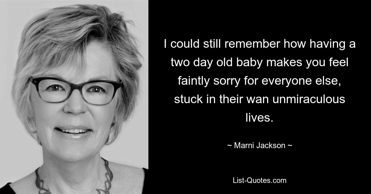 I could still remember how having a two day old baby makes you feel faintly sorry for everyone else, stuck in their wan unmiraculous lives. — © Marni Jackson