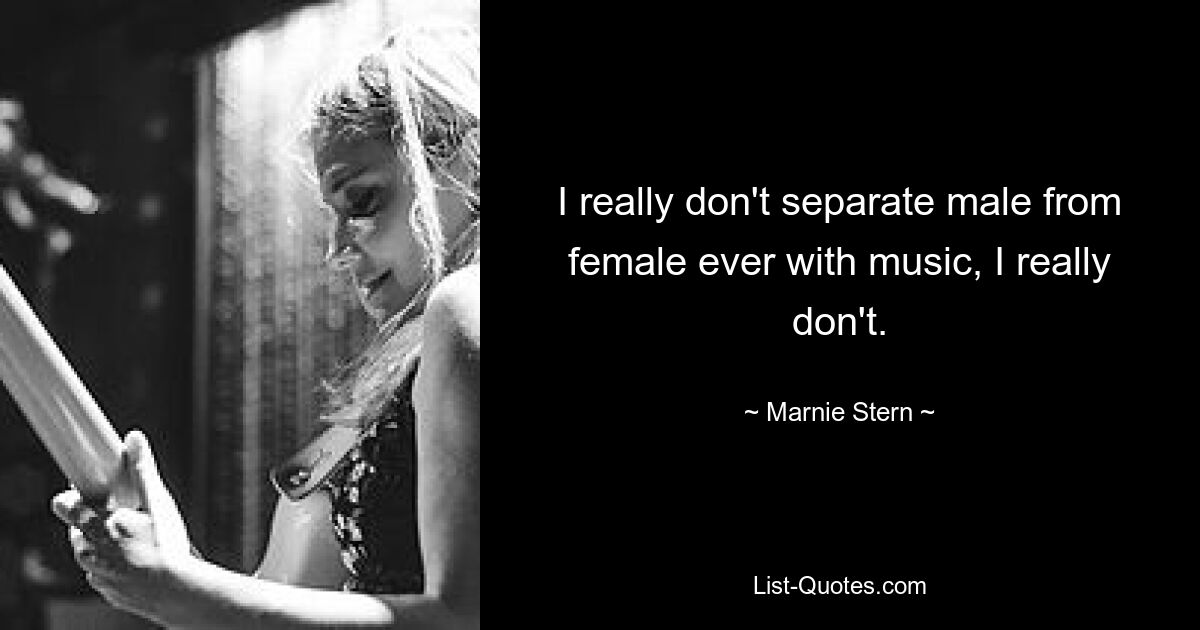 I really don't separate male from female ever with music, I really don't. — © Marnie Stern