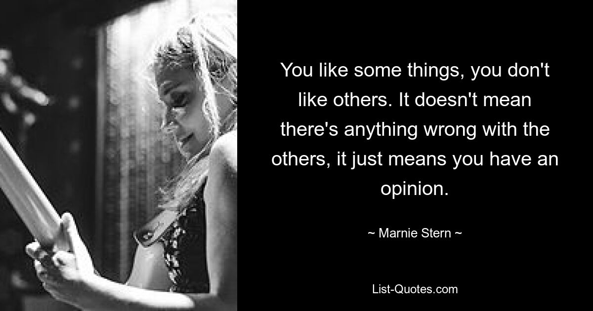 You like some things, you don't like others. It doesn't mean there's anything wrong with the others, it just means you have an opinion. — © Marnie Stern