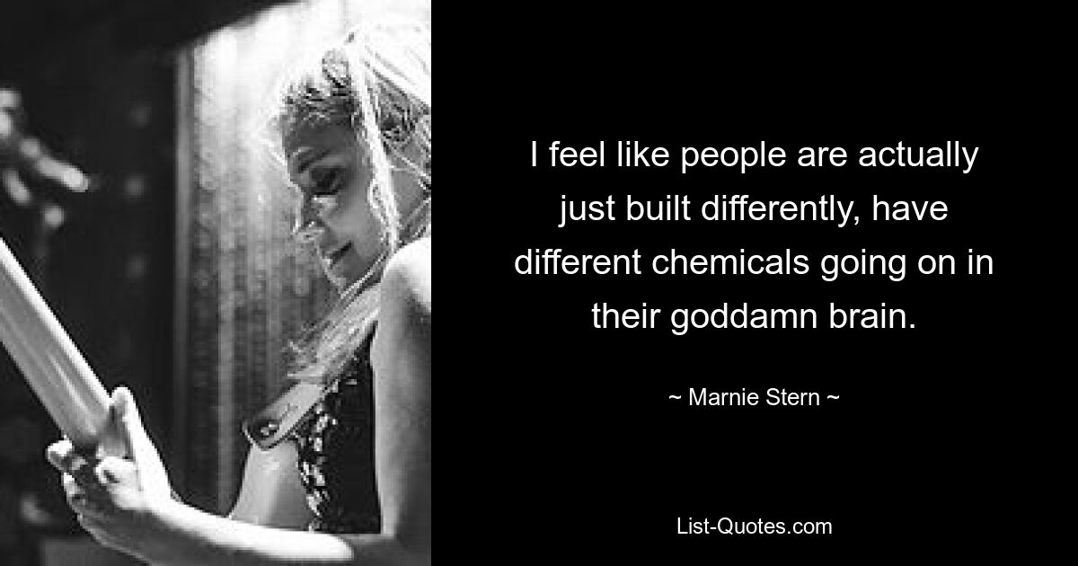 I feel like people are actually just built differently, have different chemicals going on in their goddamn brain. — © Marnie Stern