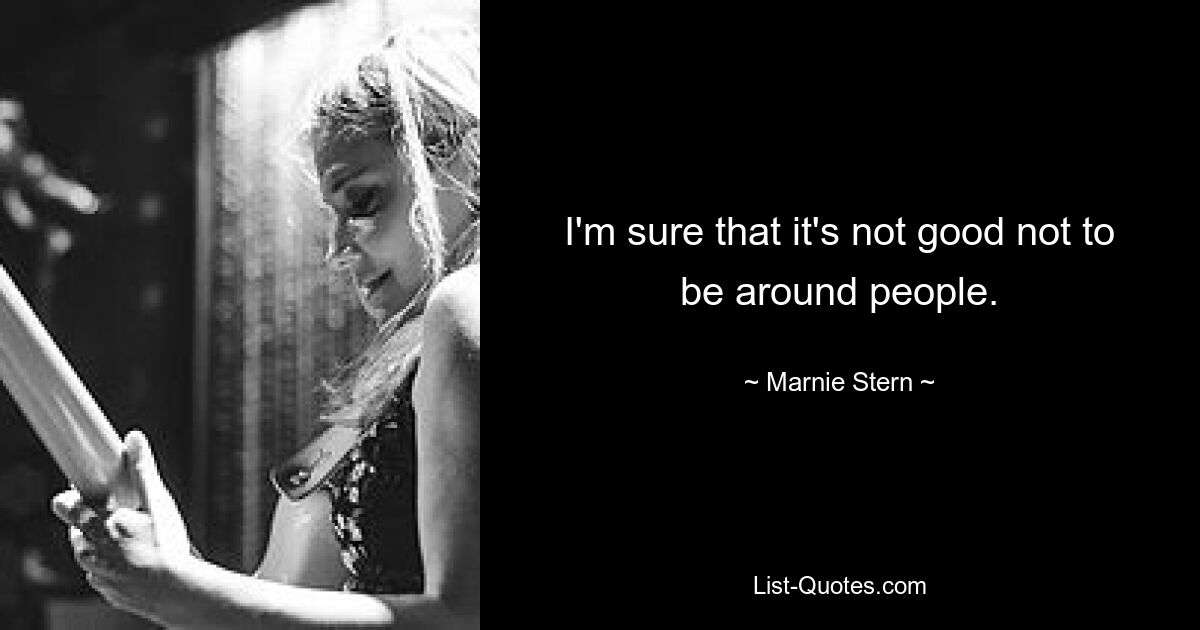 I'm sure that it's not good not to be around people. — © Marnie Stern