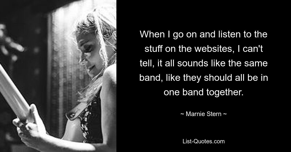 When I go on and listen to the stuff on the websites, I can't tell, it all sounds like the same band, like they should all be in one band together. — © Marnie Stern