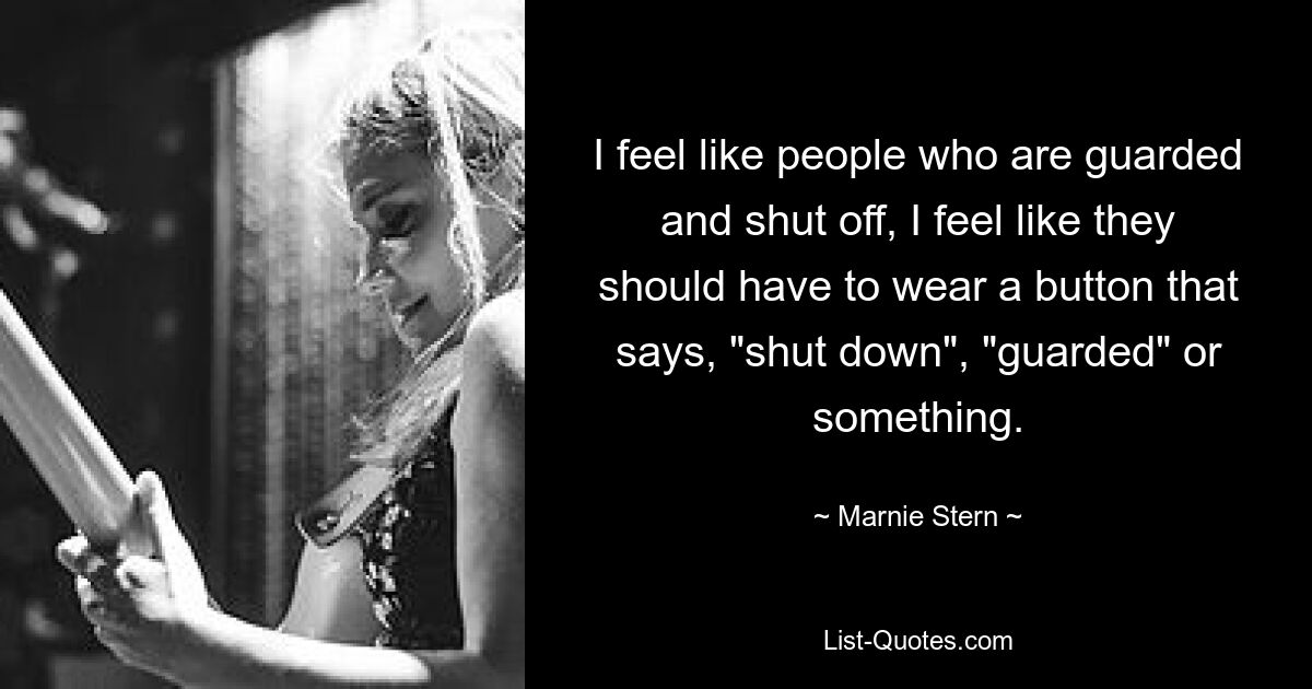 I feel like people who are guarded and shut off, I feel like they should have to wear a button that says, "shut down", "guarded" or something. — © Marnie Stern