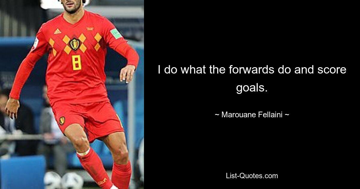 I do what the forwards do and score goals. — © Marouane Fellaini