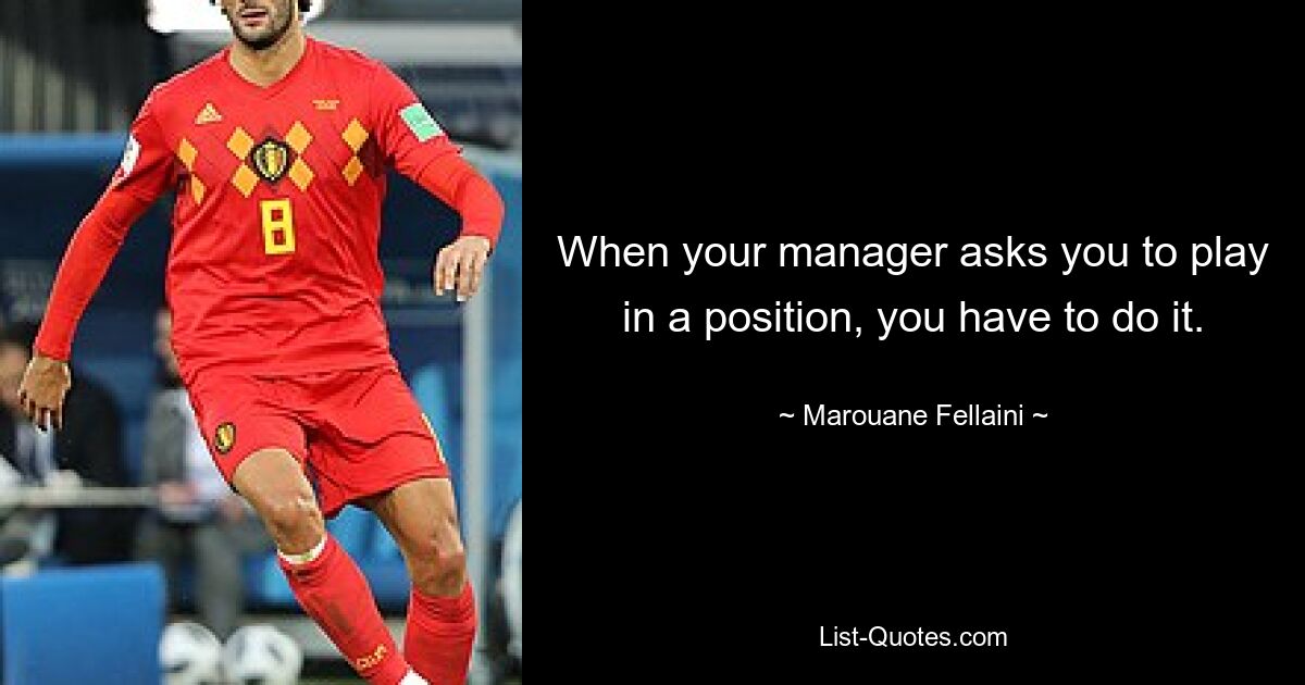 When your manager asks you to play in a position, you have to do it. — © Marouane Fellaini