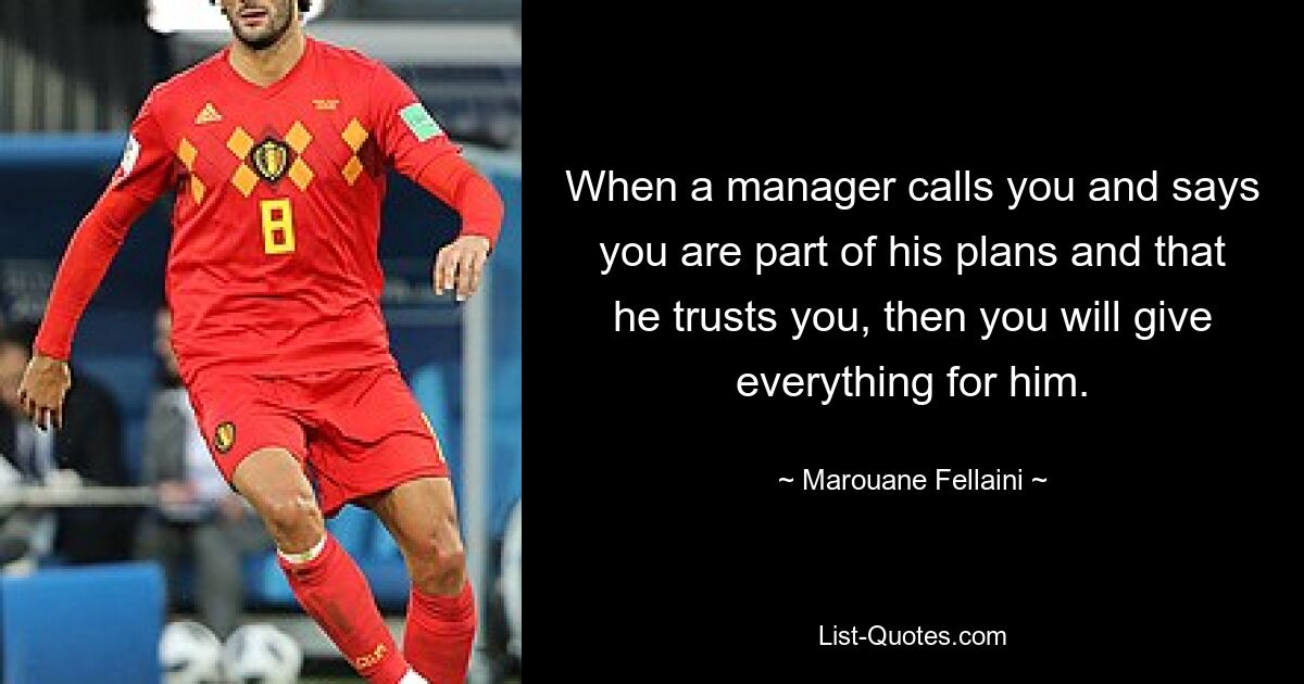 When a manager calls you and says you are part of his plans and that he trusts you, then you will give everything for him. — © Marouane Fellaini