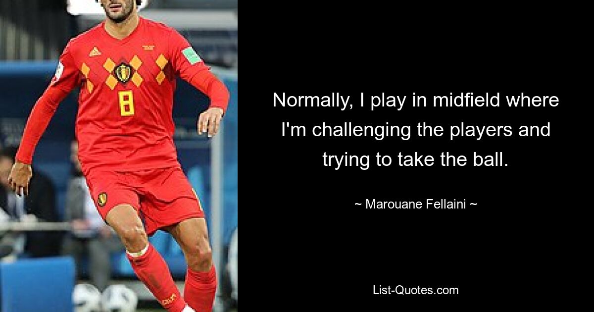 Normally, I play in midfield where I'm challenging the players and trying to take the ball. — © Marouane Fellaini