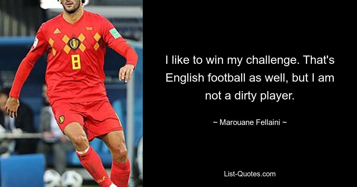 I like to win my challenge. That's English football as well, but I am not a dirty player. — © Marouane Fellaini