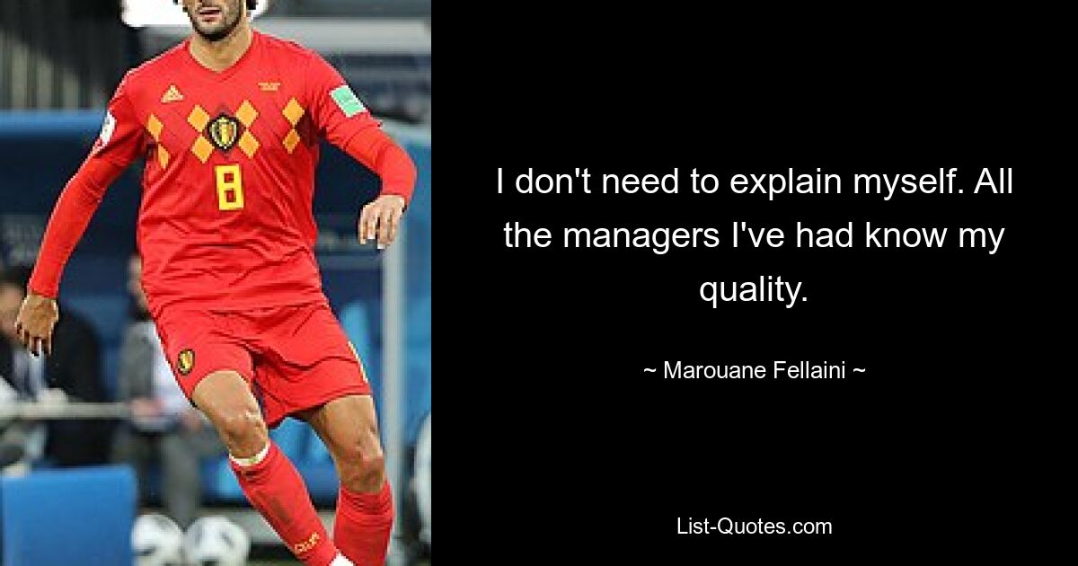 I don't need to explain myself. All the managers I've had know my quality. — © Marouane Fellaini