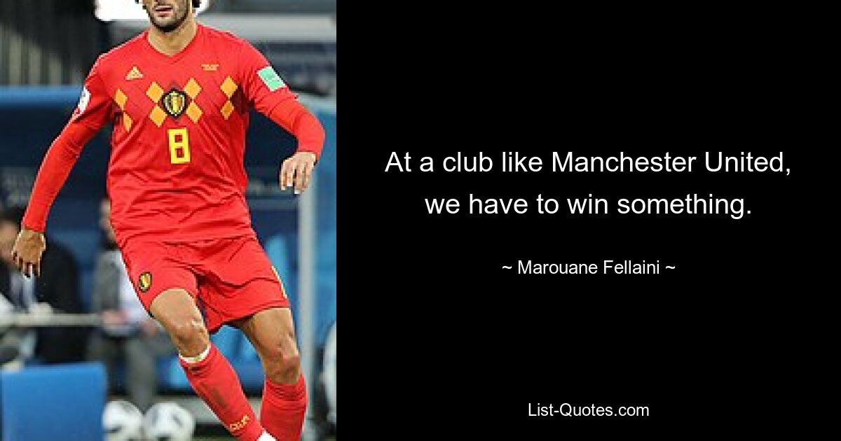 At a club like Manchester United, we have to win something. — © Marouane Fellaini