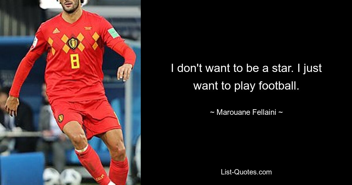 I don't want to be a star. I just want to play football. — © Marouane Fellaini