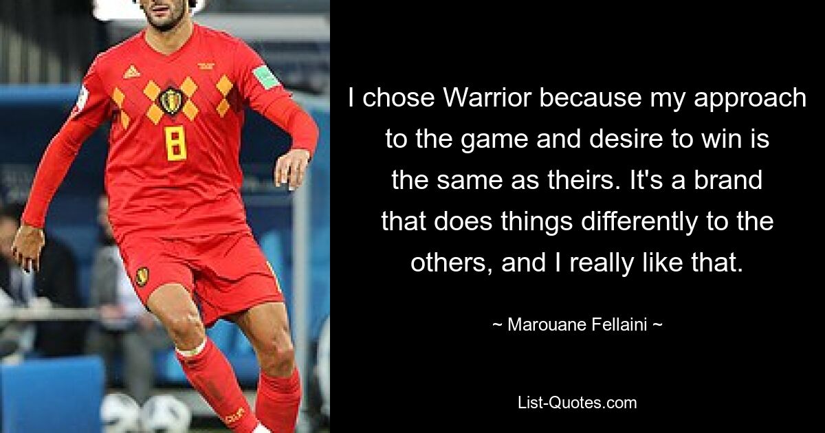 I chose Warrior because my approach to the game and desire to win is the same as theirs. It's a brand that does things differently to the others, and I really like that. — © Marouane Fellaini