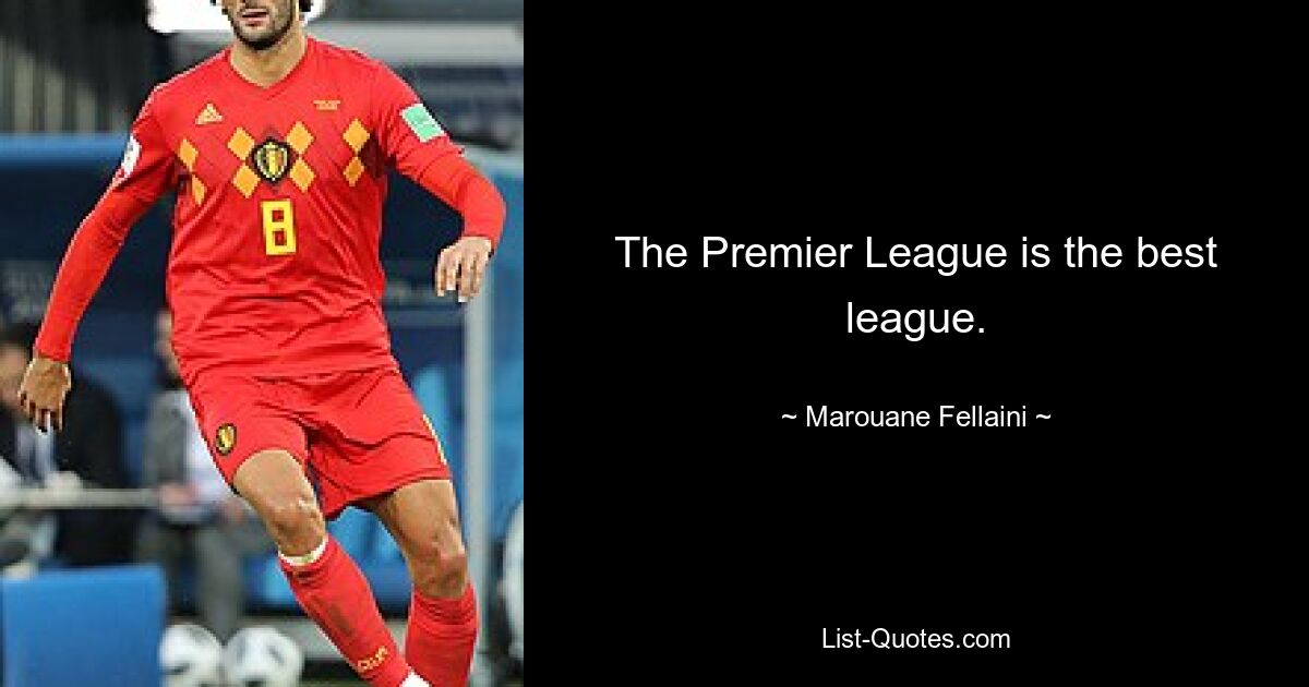 The Premier League is the best league. — © Marouane Fellaini