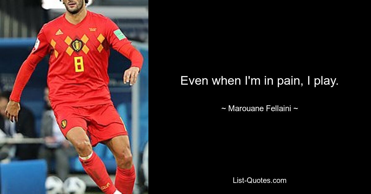 Even when I'm in pain, I play. — © Marouane Fellaini