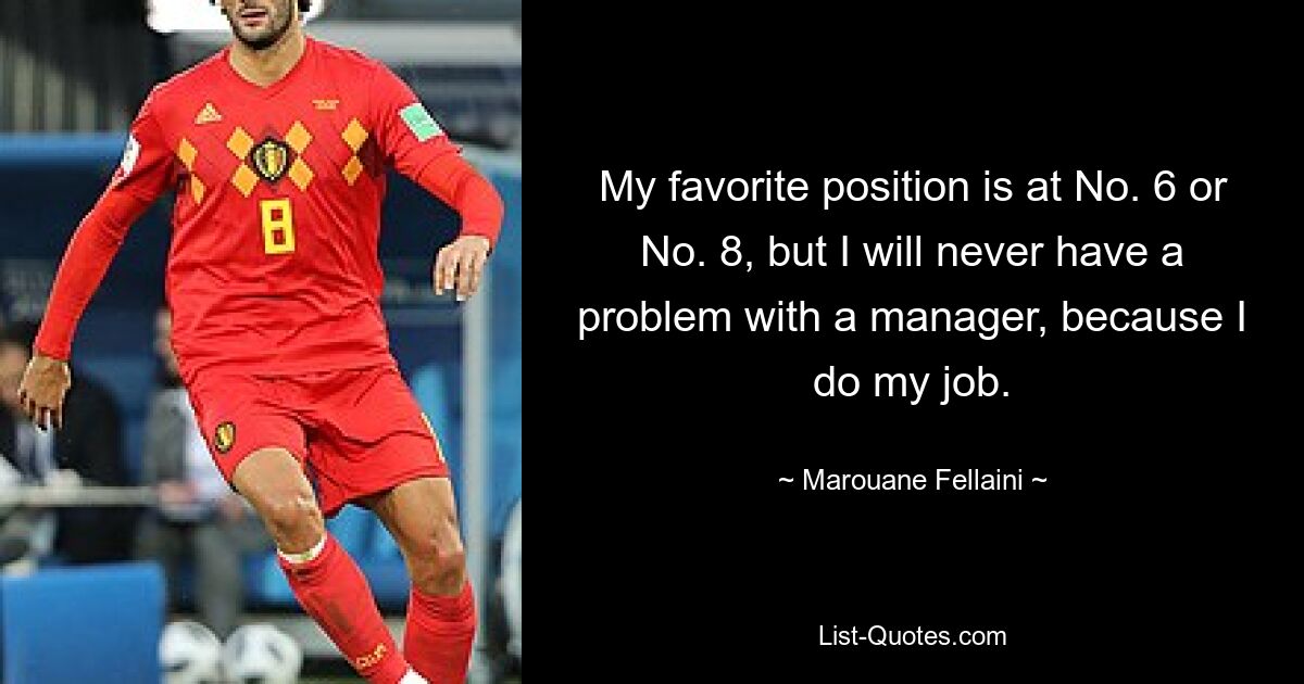 My favorite position is at No. 6 or No. 8, but I will never have a problem with a manager, because I do my job. — © Marouane Fellaini