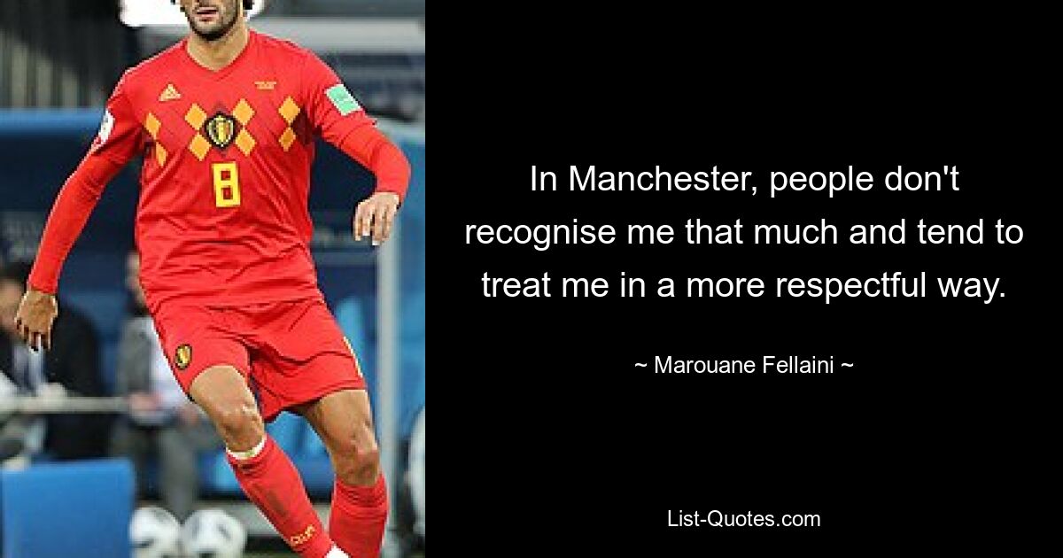 In Manchester, people don't recognise me that much and tend to treat me in a more respectful way. — © Marouane Fellaini