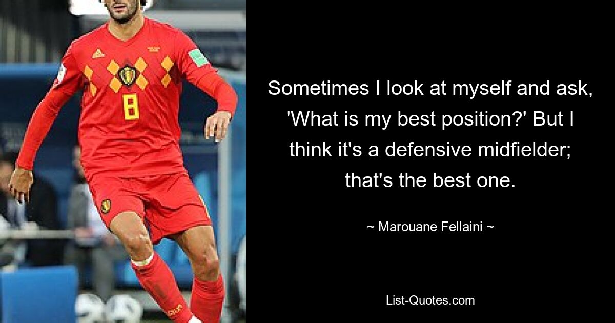 Sometimes I look at myself and ask, 'What is my best position?' But I think it's a defensive midfielder; that's the best one. — © Marouane Fellaini