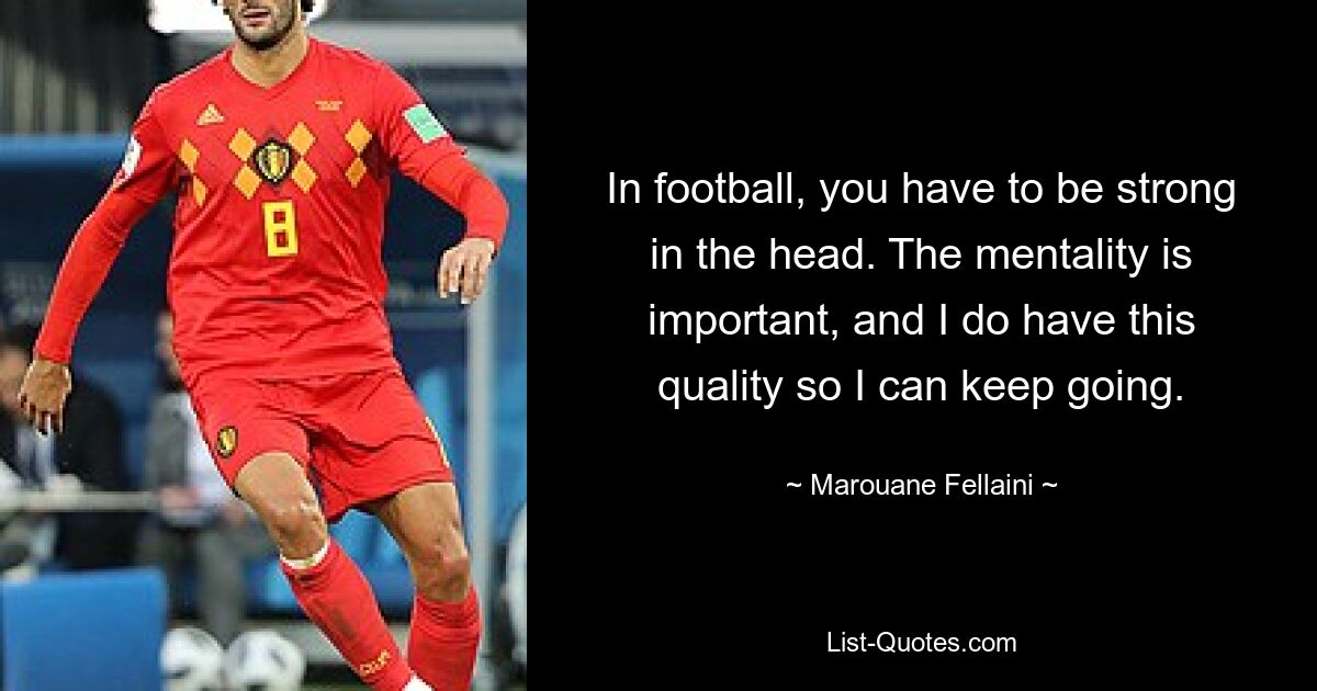 In football, you have to be strong in the head. The mentality is important, and I do have this quality so I can keep going. — © Marouane Fellaini