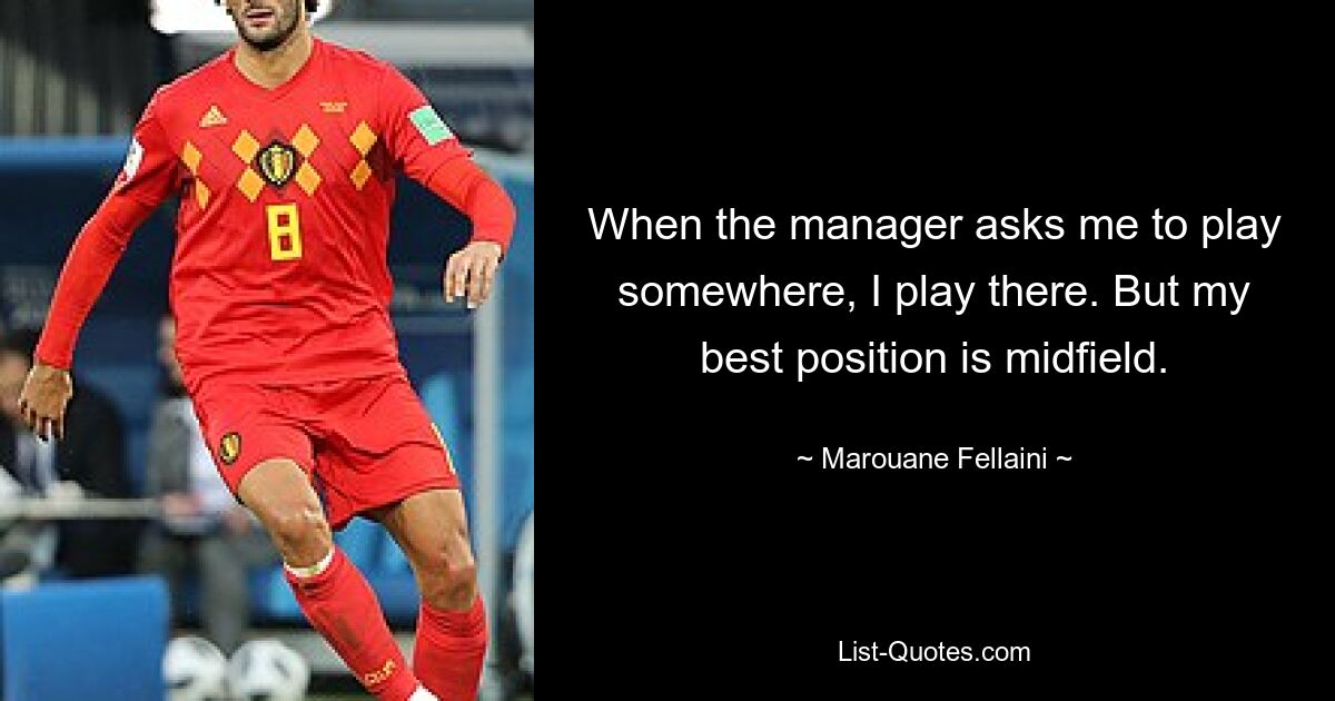 When the manager asks me to play somewhere, I play there. But my best position is midfield. — © Marouane Fellaini