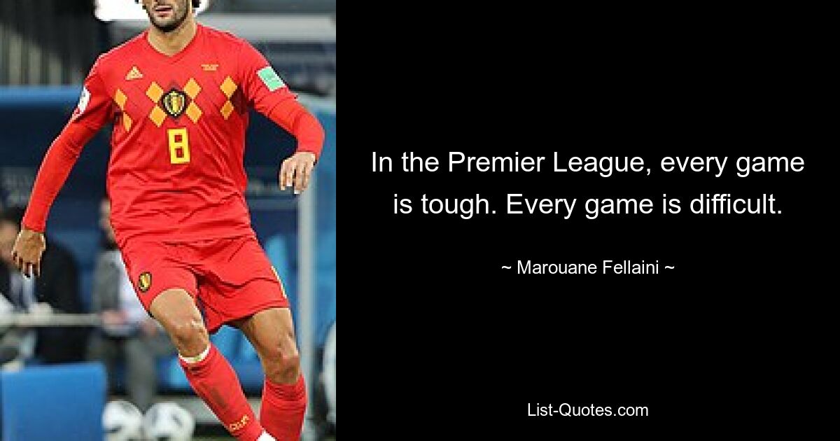 In the Premier League, every game is tough. Every game is difficult. — © Marouane Fellaini