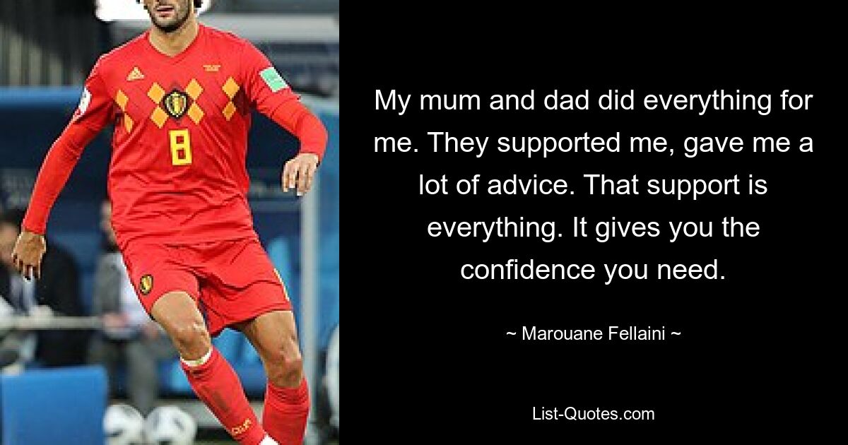 My mum and dad did everything for me. They supported me, gave me a lot of advice. That support is everything. It gives you the confidence you need. — © Marouane Fellaini