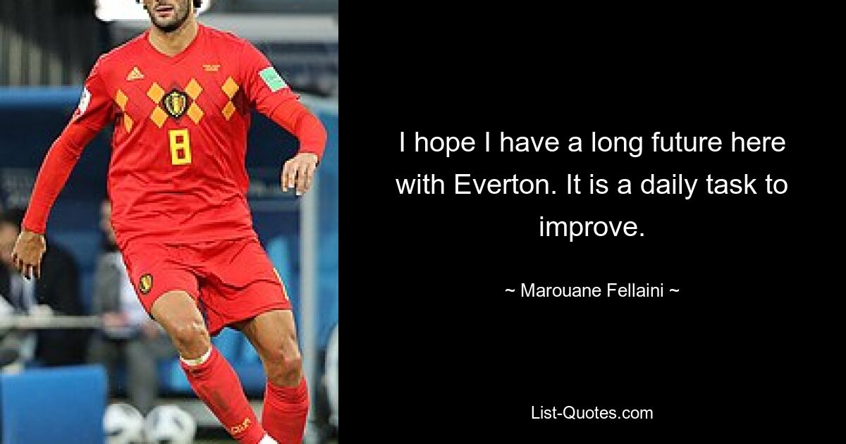 I hope I have a long future here with Everton. It is a daily task to improve. — © Marouane Fellaini