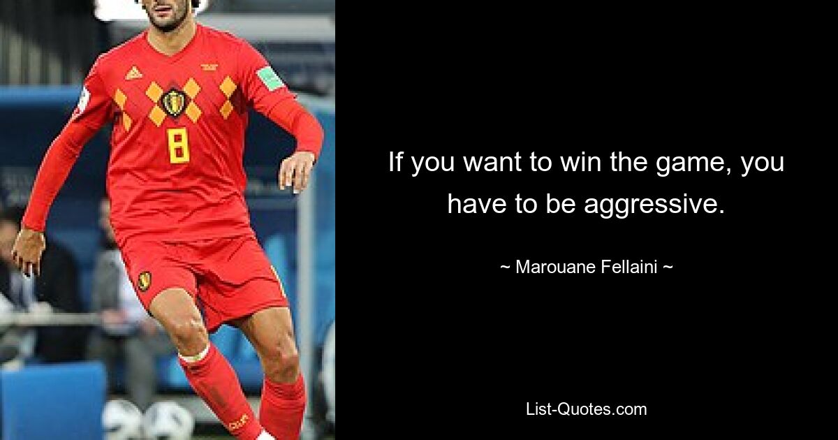 If you want to win the game, you have to be aggressive. — © Marouane Fellaini