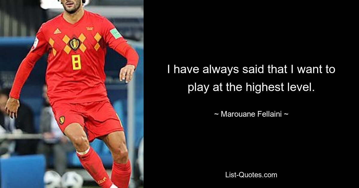 I have always said that I want to play at the highest level. — © Marouane Fellaini