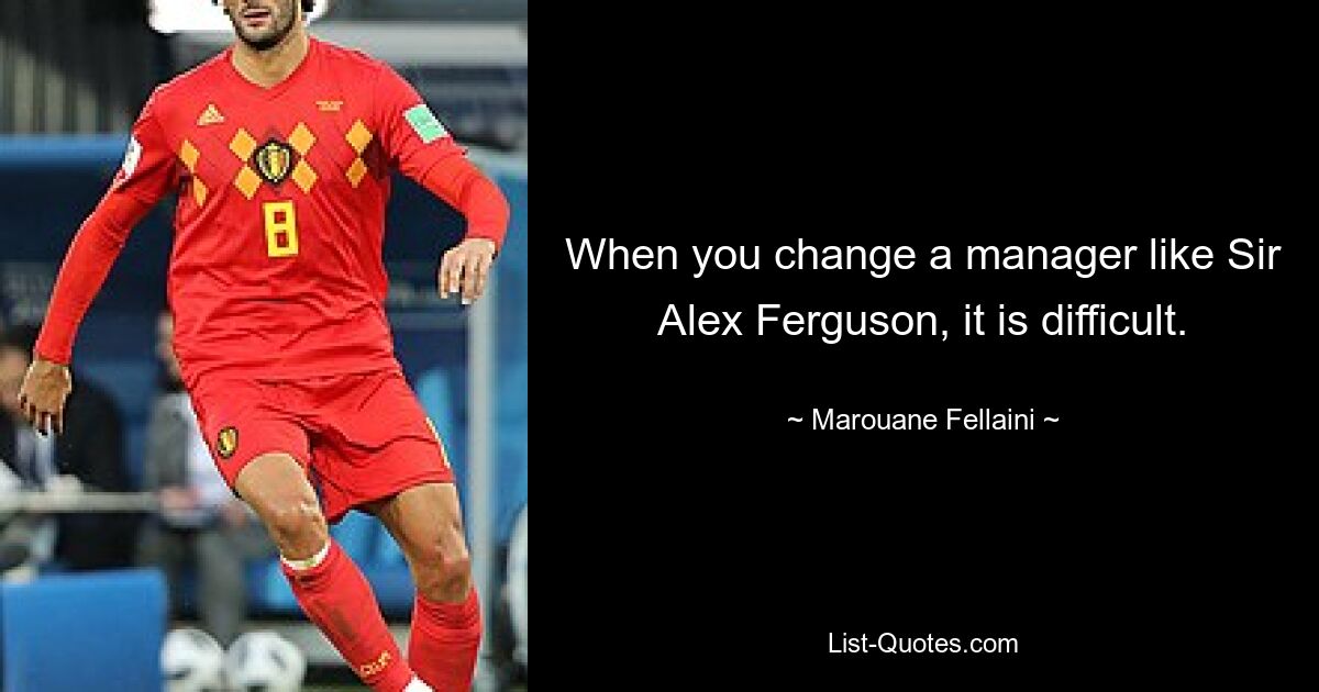 When you change a manager like Sir Alex Ferguson, it is difficult. — © Marouane Fellaini