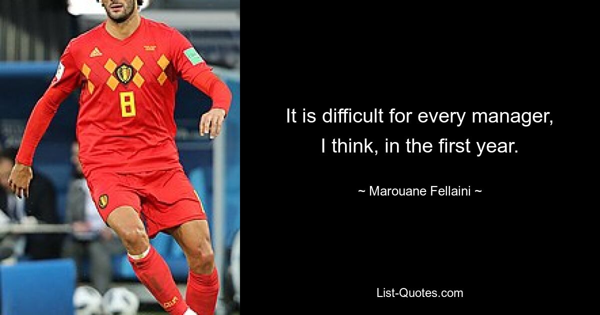 It is difficult for every manager, I think, in the first year. — © Marouane Fellaini