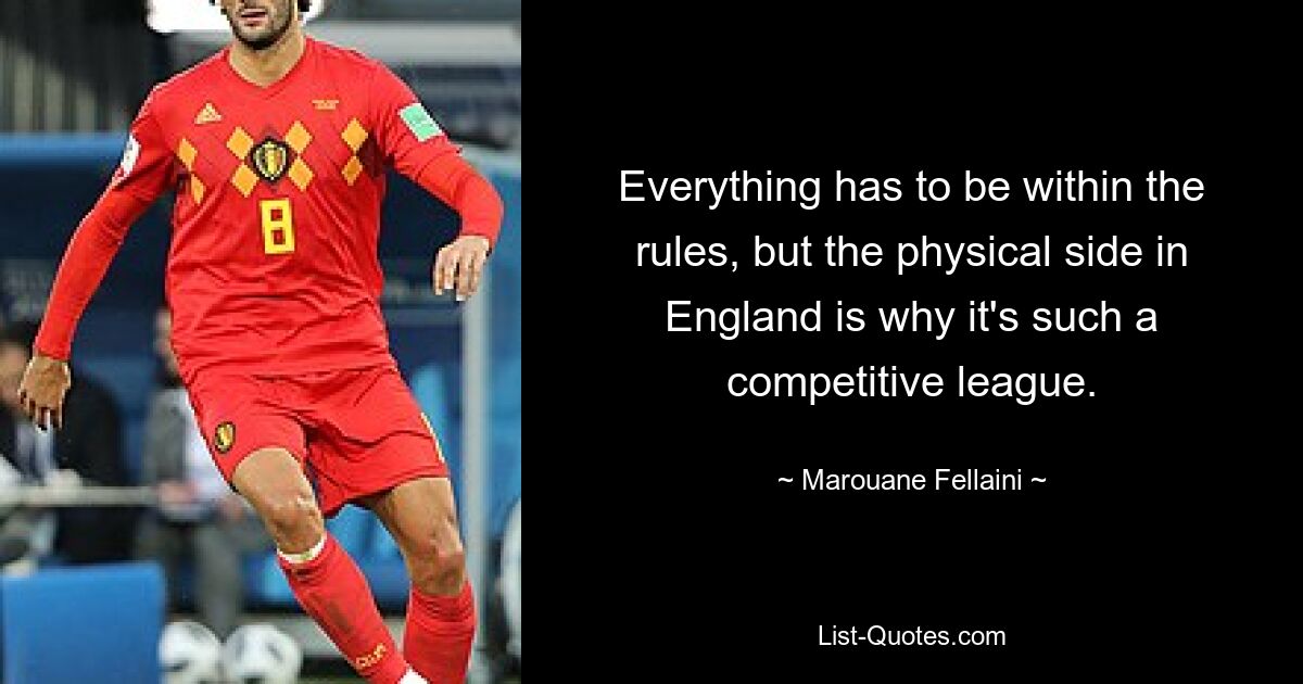 Everything has to be within the rules, but the physical side in England is why it's such a competitive league. — © Marouane Fellaini