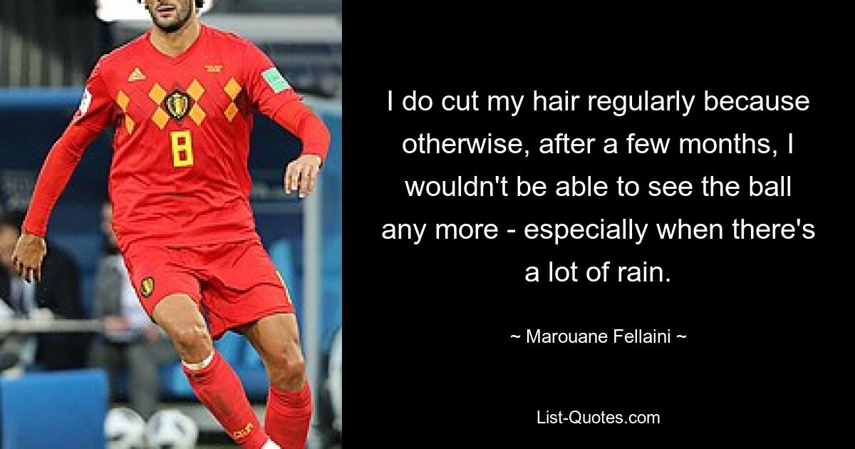 I do cut my hair regularly because otherwise, after a few months, I wouldn't be able to see the ball any more - especially when there's a lot of rain. — © Marouane Fellaini