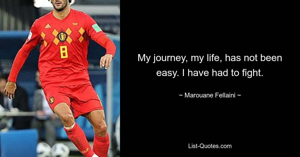 My journey, my life, has not been easy. I have had to fight. — © Marouane Fellaini