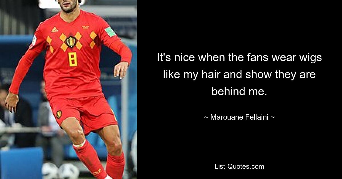 It's nice when the fans wear wigs like my hair and show they are behind me. — © Marouane Fellaini