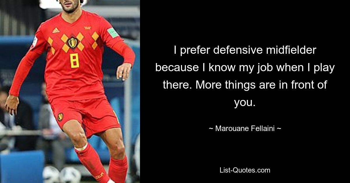 I prefer defensive midfielder because I know my job when I play there. More things are in front of you. — © Marouane Fellaini