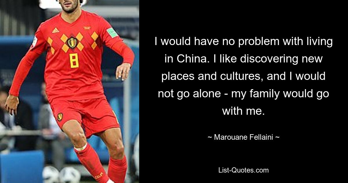 I would have no problem with living in China. I like discovering new places and cultures, and I would not go alone - my family would go with me. — © Marouane Fellaini