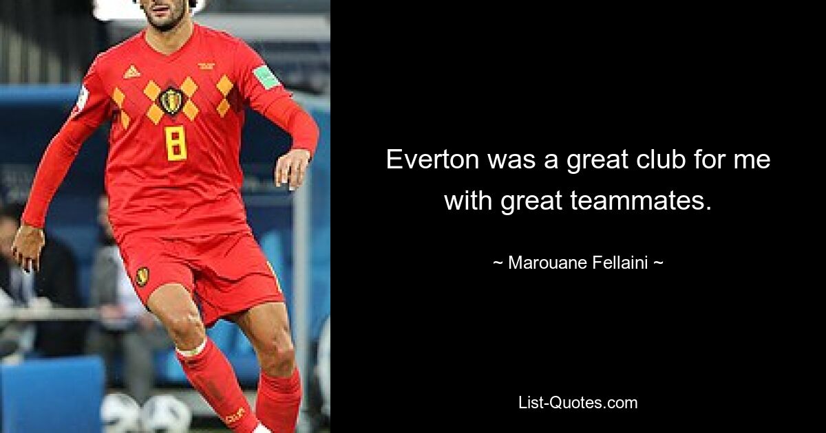 Everton was a great club for me with great teammates. — © Marouane Fellaini