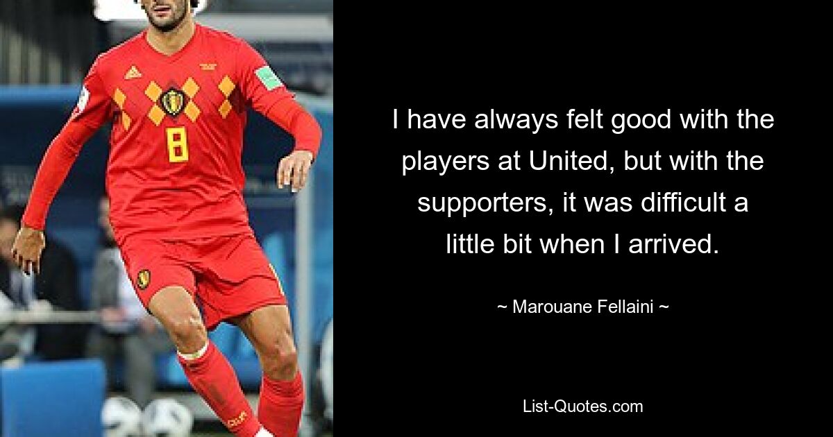 I have always felt good with the players at United, but with the supporters, it was difficult a little bit when I arrived. — © Marouane Fellaini