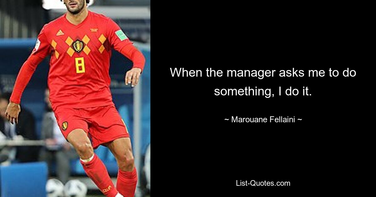 When the manager asks me to do something, I do it. — © Marouane Fellaini